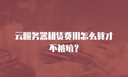 云服务器租赁费用怎么算才不被坑？