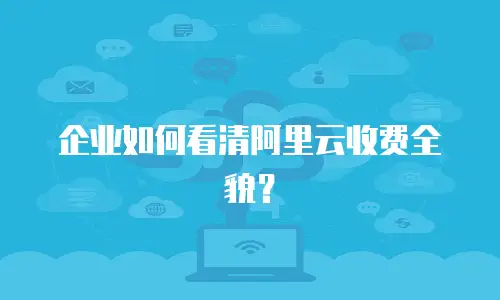企业如何看清阿里云收费全貌？