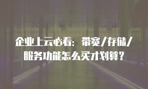 企业上云必看：带宽/存储/服务功能怎么买才划算？