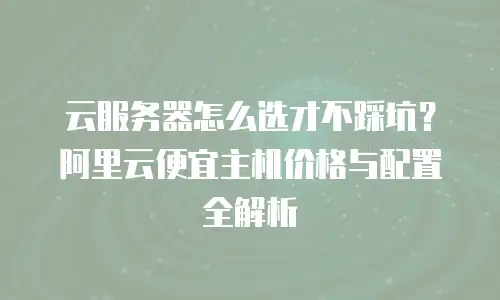 云服务器怎么选才不踩坑？阿里云便宜主机价格与配置全解析