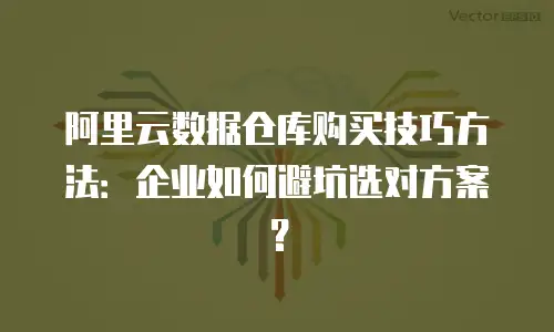 阿里云数据仓库购买技巧方法：企业如何避坑选对方案？