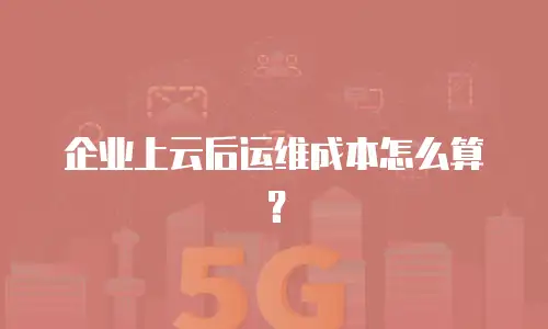 企业上云后运维成本怎么算？