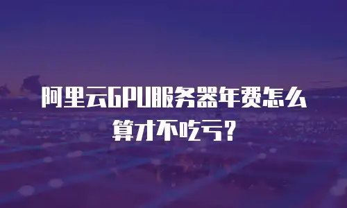阿里云GPU服务器年费怎么算才不吃亏？