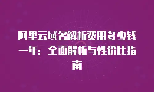 阿里云域名解析费用多少钱一年：全面解析与性价比指南