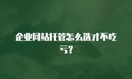 企业网站托管怎么选才不吃亏？
