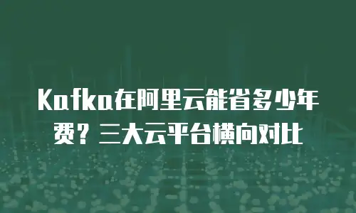 Kafka在阿里云能省多少年费？三大云平台横向对比