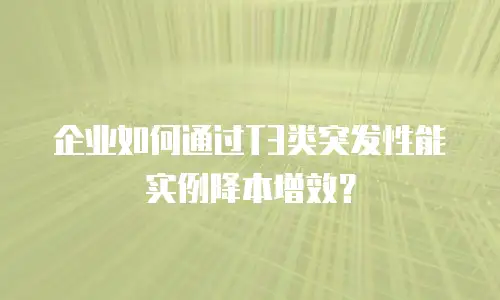 企业如何通过T3类突发性能实例降本增效？