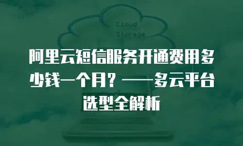 阿里云短信服务开通费用多少钱一个月？——多云平台选型全解析