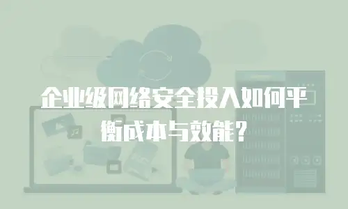 企业级网络安全投入如何平衡成本与效能？