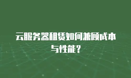 云服务器租赁如何兼顾成本与性能？