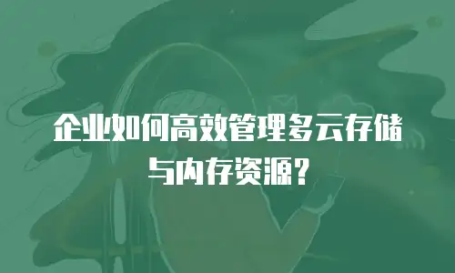 企业如何高效管理多云存储与内存资源？