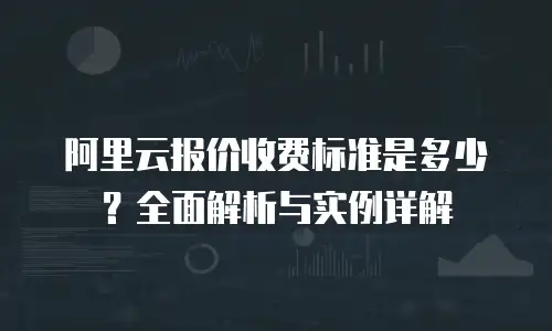 阿里云报价收费标准是多少？全面解析与实例详解