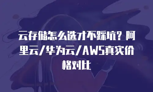 云存储怎么选才不踩坑？阿里云/华为云/AWS真实价格对比