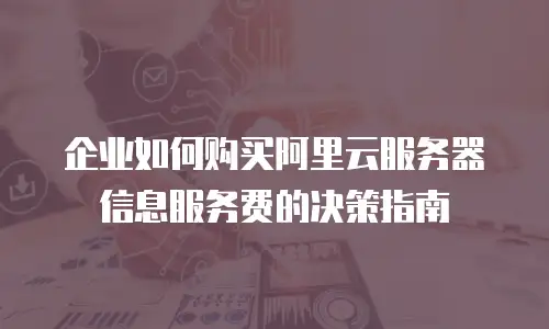 企业如何购买阿里云服务器信息服务费的决策指南