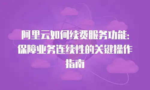阿里云如何续费服务功能：保障业务连续性的关键操作指南