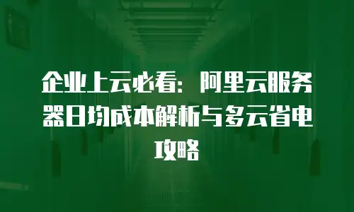 企业上云必看：阿里云服务器日均成本解析与多云省电攻略