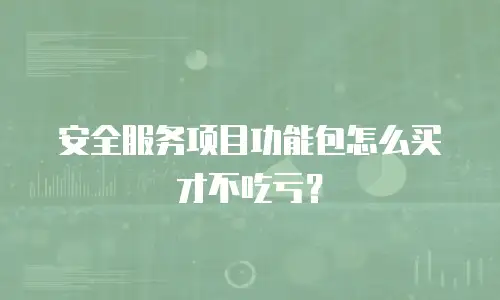 安全服务项目功能包怎么买才不吃亏？