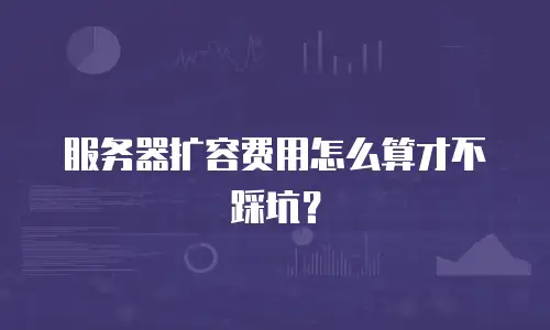 服务器扩容费用怎么算才不踩坑？