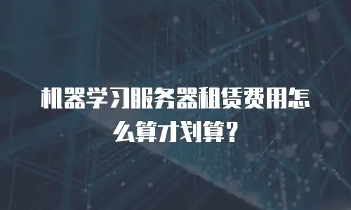 机器学习服务器租赁费用怎么算才划算？