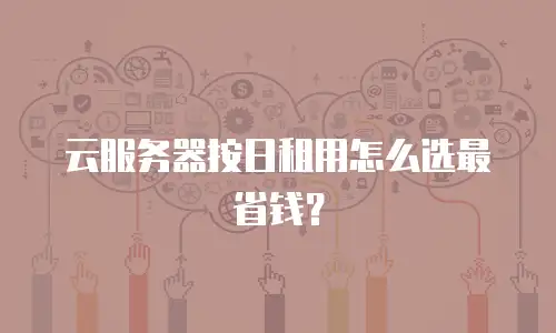 云服务器按日租用怎么选最省钱？