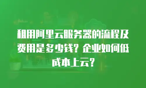 租用阿里云服务器的流程及费用是多少钱？企业如何低成本上云？