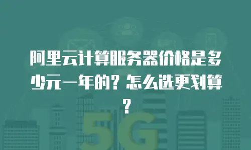 阿里云计算服务器价格是多少元一年的？怎么选更划算？
