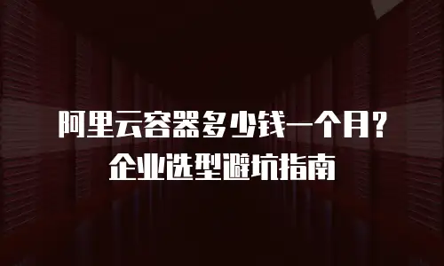 阿里云容器多少钱一个月？企业选型避坑指南
