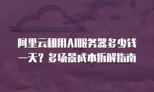 阿里云租用AI服务器多少钱一天？多场景成本拆解指南