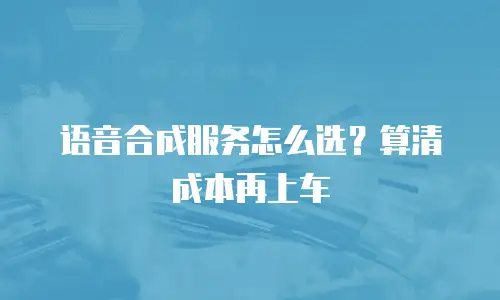 语音合成服务怎么选？算清成本再上车