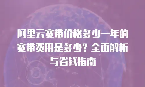 阿里云宽带价格多少一年的宽带费用是多少？全面解析与省钱指南