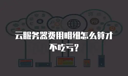 云服务器费用明细怎么算才不吃亏？