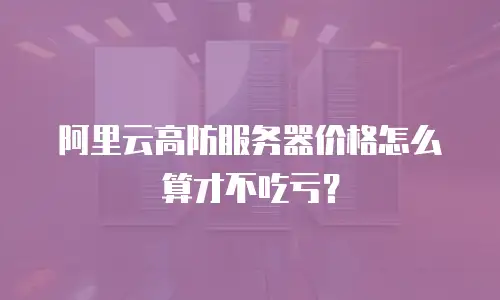 阿里云高防服务器价格怎么算才不吃亏？