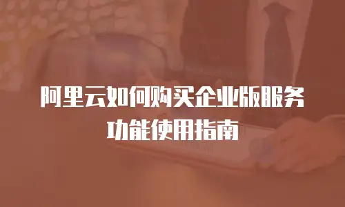 阿里云如何购买企业版服务功能使用指南