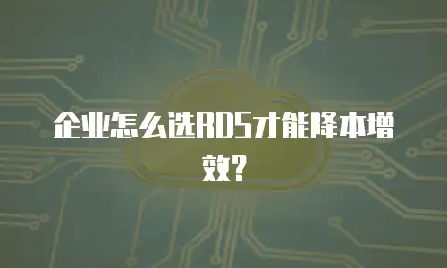企业怎么选RDS才能降本增效？