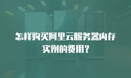 怎样购买阿里云服务器内存实例的费用？