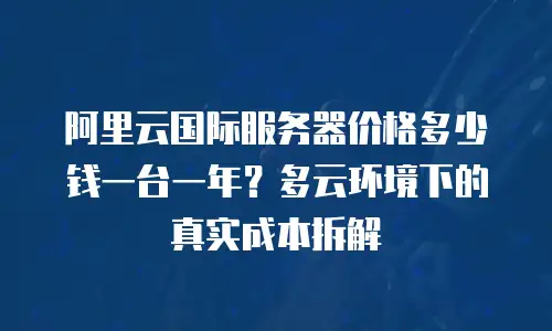 阿里云国际服务器价格多少钱一台一年？多云环境下的真实成本拆解