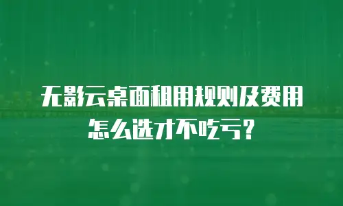无影云桌面租用规则及费用怎么选才不吃亏？