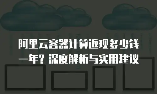 阿里云容器计算返现多少钱一年？深度解析与实用建议