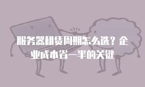 服务器租赁周期怎么选？企业成本省一半的关键