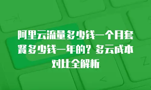阿里云流量多少钱一个月套餐多少钱一年的？多云成本对比全解析