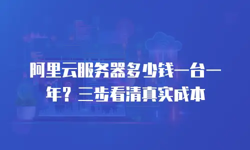 阿里云服务器多少钱一台一年？三步看清真实成本