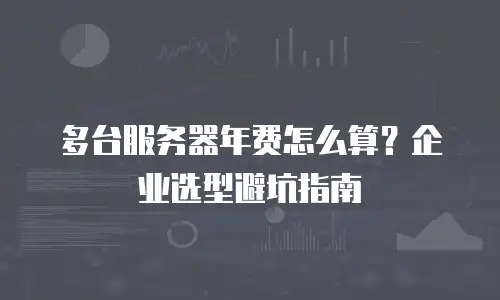 多台服务器年费怎么算？企业选型避坑指南