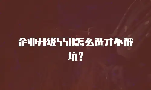 企业升级SSD怎么选才不被坑？