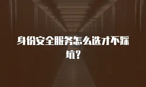 身份安全服务怎么选才不踩坑？