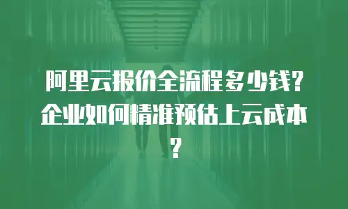 阿里云报价全流程多少钱？企业如何精准预估上云成本？