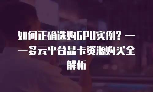 如何正确选购GPU实例？&mdash;&mdash;多云平台显卡资源购买全解析