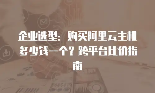 企业选型：购买阿里云主机多少钱一个？跨平台比价指南