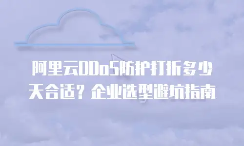 阿里云DDoS防护打折多少天合适？企业选型避坑指南