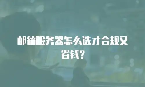 邮箱服务器怎么选才合规又省钱？