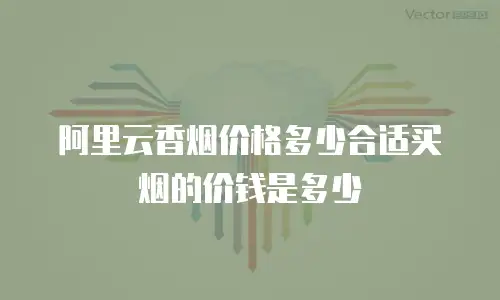 阿里云香烟价格多少合适买烟的价钱是多少